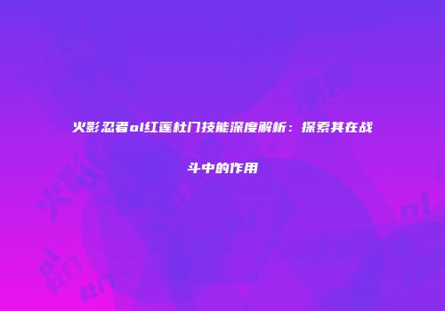 火影忍者ol红莲杜门技能深度解析：探索其在战斗中的作用