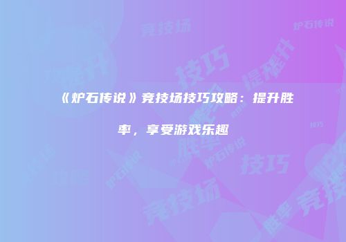 《炉石传说》竞技场技巧攻略：提升胜率，享受游戏乐趣