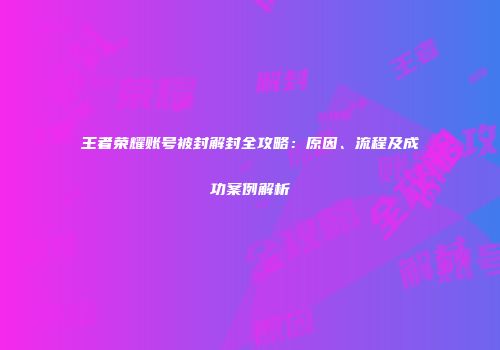 王者荣耀账号被封解封全攻略：原因、流程及成功案例解析