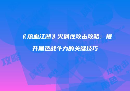《热血江湖》火属性攻击攻略：提升角色战斗力的关键技巧