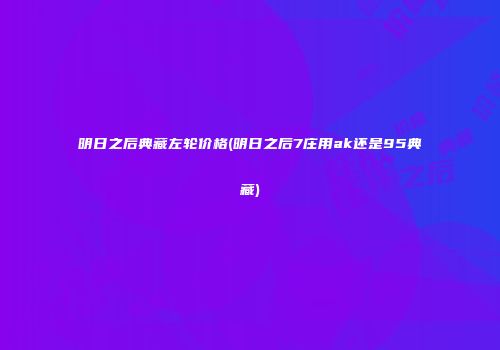 明日之后典藏左轮价格(明日之后7庄用ak还是95典藏)