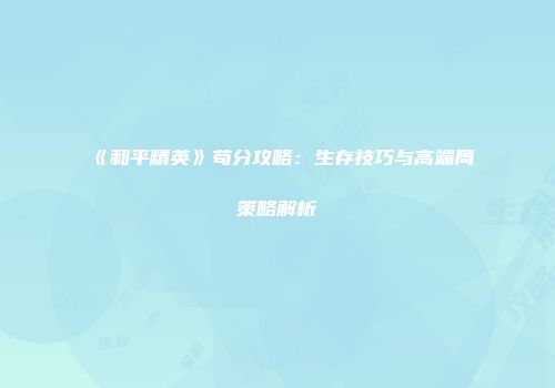 《和平精英》苟分攻略：生存技巧与高端局策略解析