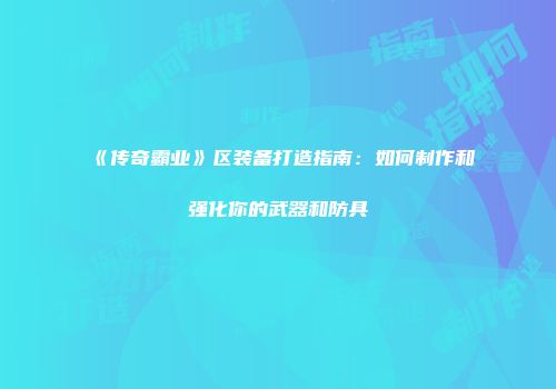 《传奇霸业》区装备打造指南：如何制作和强化你的武器和防具