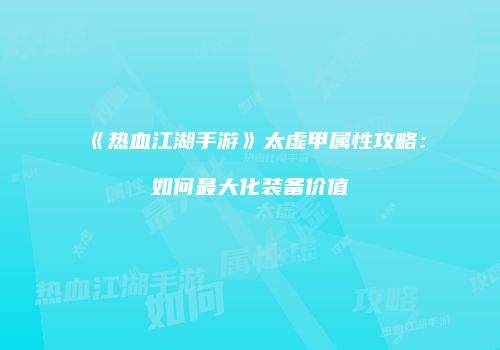 《热血江湖手游》太虚甲属性攻略：如何最大化装备价值