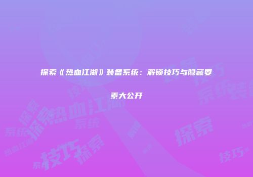探索《热血江湖》装备系统：解锁技巧与隐藏要素大公开