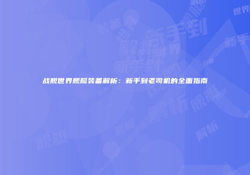 战舰世界舰艇装备解析：新手到老司机的全面指南