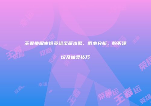 王者荣耀幸运英雄宝箱攻略：概率分析、购买建议及抽奖技巧