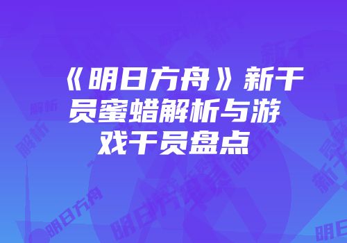 《明日方舟》新干员蜜蜡解析与游戏干员盘点