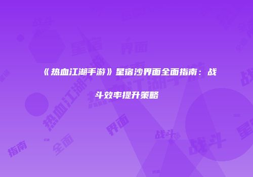 《热血江湖手游》星宿沙界面全面指南:战斗效率提升策略