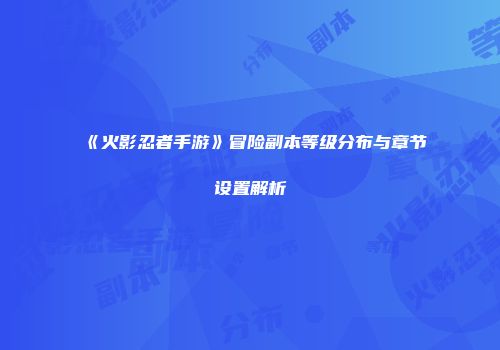 《火影忍者手游》冒险副本等级分布与章节设置解析
