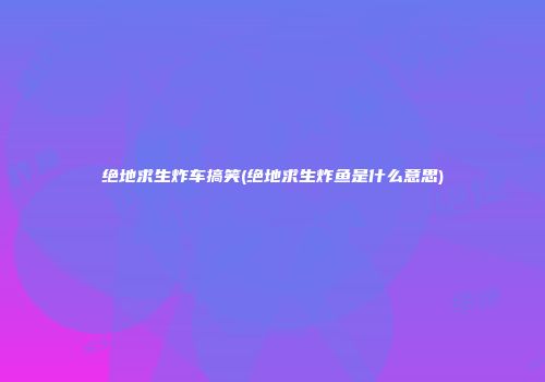 绝地求生炸车搞笑(绝地求生炸鱼是什么意思)