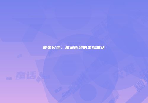 糖果灾难：甜蜜陷阱的黑暗童话
