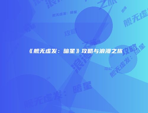 《舰无虚发：暗星》攻略与浪漫之旅