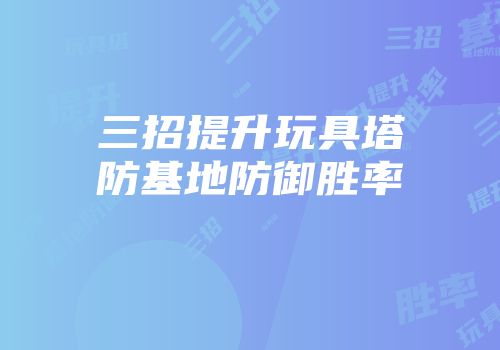 三招提升玩具塔防基地防御胜率