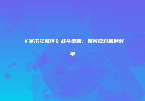 《赛尔号循环》战斗策略：如何应对各种对手