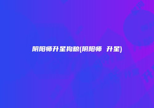 阴阳师升星狗粮(阴阳师 升星)