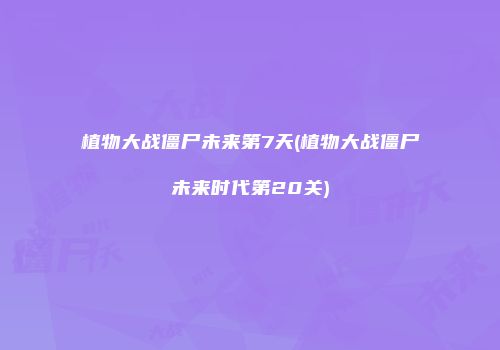 植物大战僵尸未来第7天(植物大战僵尸未来时代第20关)