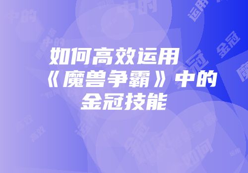 如何高效运用《魔兽争霸》中的金冠技能