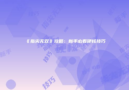 《指尖无双》攻略：新手必看硬核技巧