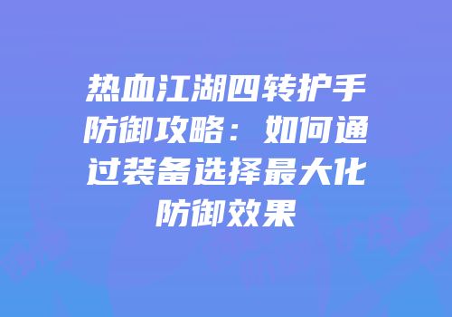 热血江湖四转护手防御攻略：如何通过装备选择最大化防御效果