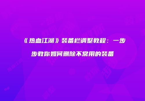 《热血江湖》装备栏调整教程：一步步教你如何删除不常用的装备