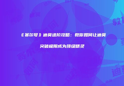 《赛尔号》迪莫进阶攻略：教你如何让迪莫突破极限成为顶级精灵