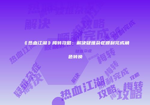 《热血江湖》梅转攻略：解决疑难杂症顺利完成角色转换