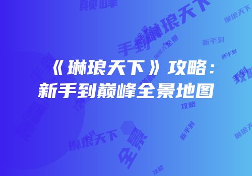 《琳琅天下》攻略：新手到巅峰全景地图