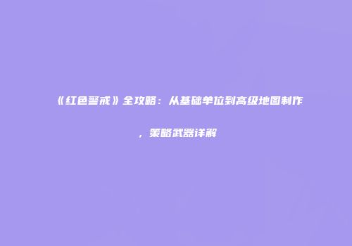《红色警戒》全攻略：从基础单位到高级地图制作，策略武器详解