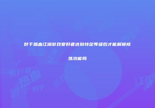对于热血江湖游戏爱好者达到特定等级后才能解锁修炼功能吗