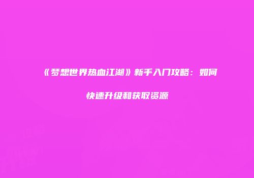 《梦想世界热血江湖》新手入门攻略:如何快速升级和获取资源