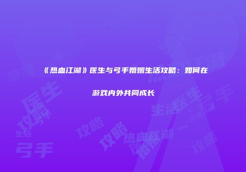 《热血江湖》医生与弓手婚姻生活攻略：如何在游戏内外共同成长