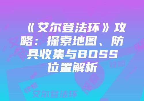 《艾尔登法环》攻略：探索地图、防具收集与BOSS位置解析