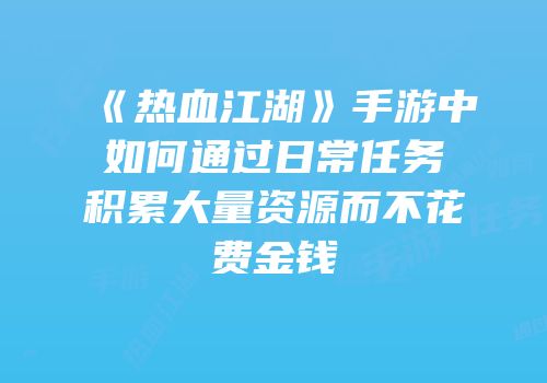 《热血江湖》手游中如何通过日常任务积累大量资源而不花费金钱