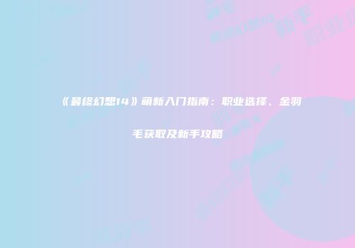 《最终幻想14》萌新入门指南：职业选择、金羽毛获取及新手攻略
