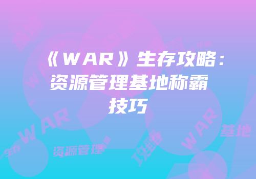 《WAR》生存攻略：资源管理基地称霸技巧