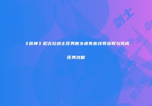 《原神》尼古拉剑士任务他乡迷失客线索获取与完成任务攻略