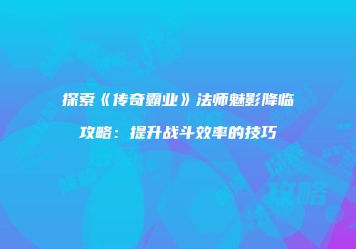 探索《传奇霸业》法师魅影降临攻略：提升战斗效率的技巧