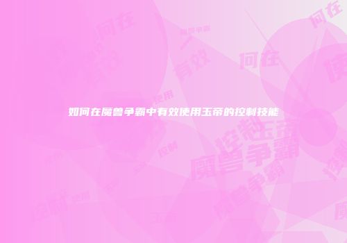 如何在魔兽争霸中有效使用玉帝的控制技能