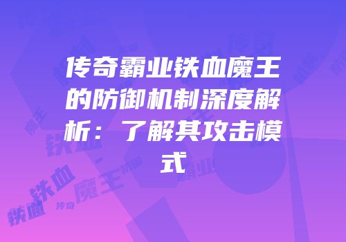 传奇霸业铁血魔王的防御机制深度解析：了解其攻击模式