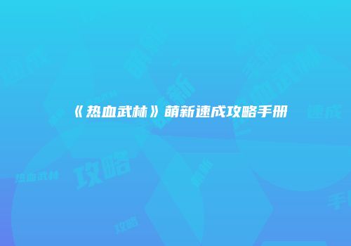 《热血武林》萌新速成攻略手册