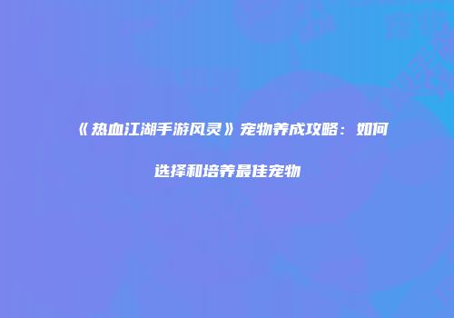 《热血江湖手游风灵》宠物养成攻略：如何选择和培养最佳宠物