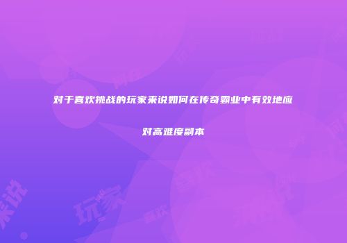 对于喜欢挑战的玩家来说如何在传奇霸业中有效地应对高难度副本