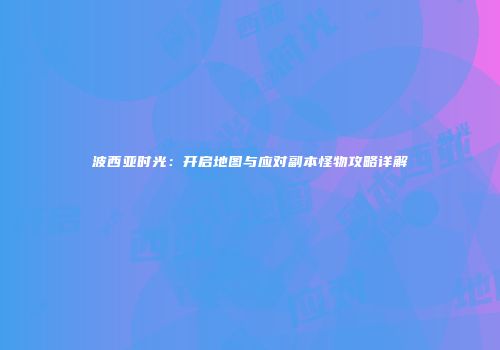 波西亚时光：开启地图与应对副本怪物攻略详解