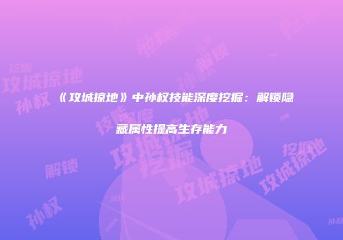 《攻城掠地》中孙权技能深度挖掘：解锁隐藏属性提高生存能力