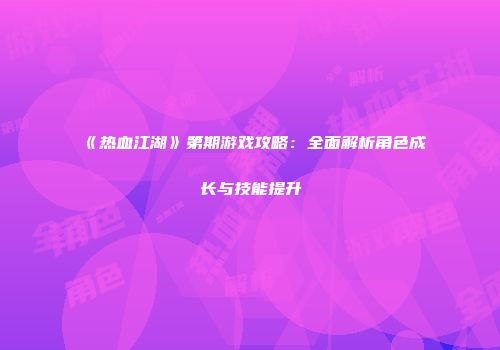 《热血江湖》第期游戏攻略：全面解析角色成长与技能提升