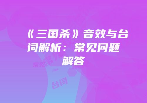 《三国杀》音效与台词解析：常见问题解答