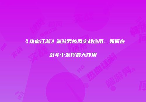 《热血江湖》端游男披风实战应用：如何在战斗中发挥最大作用