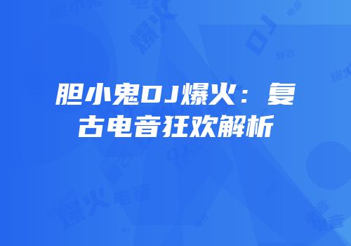 胆小鬼DJ爆火：复古电音狂欢解析