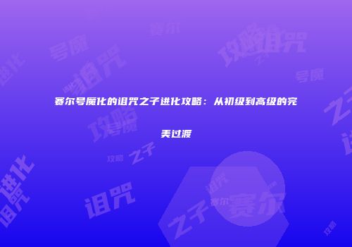 赛尔号魔化的诅咒之子进化攻略：从初级到高级的完美过渡